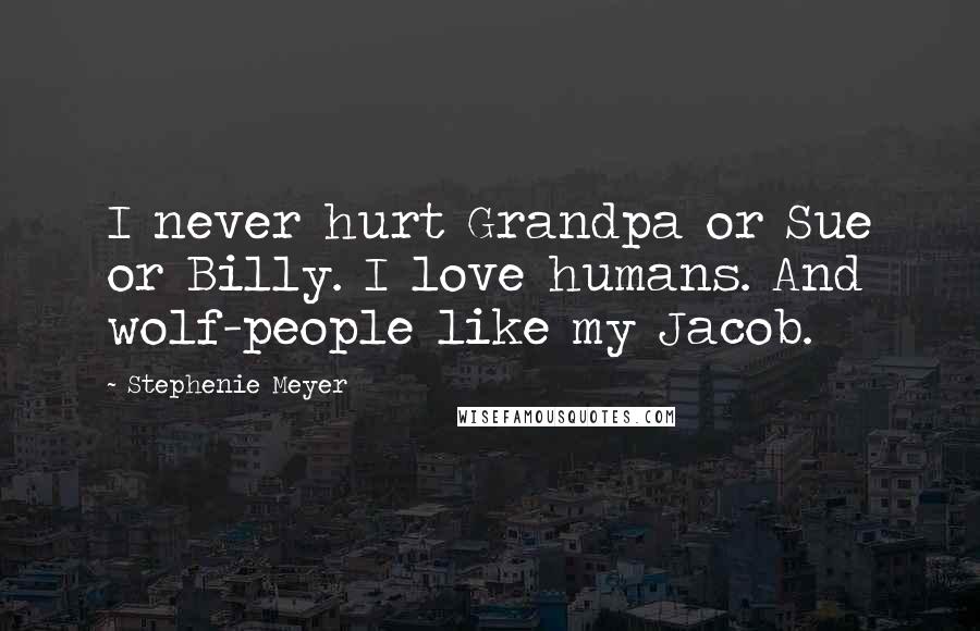 Stephenie Meyer Quotes: I never hurt Grandpa or Sue or Billy. I love humans. And wolf-people like my Jacob.