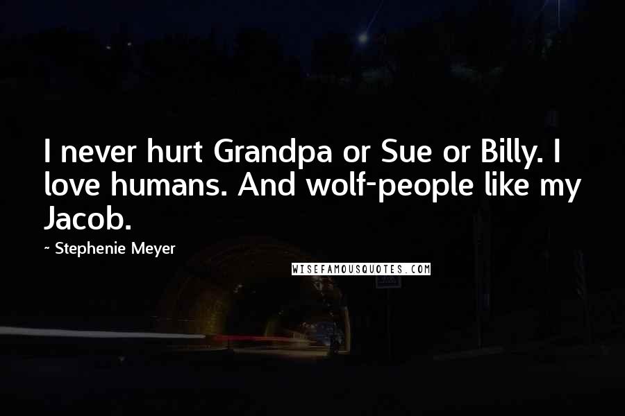 Stephenie Meyer Quotes: I never hurt Grandpa or Sue or Billy. I love humans. And wolf-people like my Jacob.