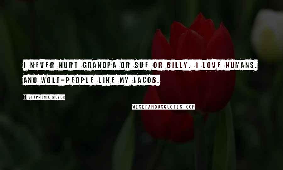 Stephenie Meyer Quotes: I never hurt Grandpa or Sue or Billy. I love humans. And wolf-people like my Jacob.