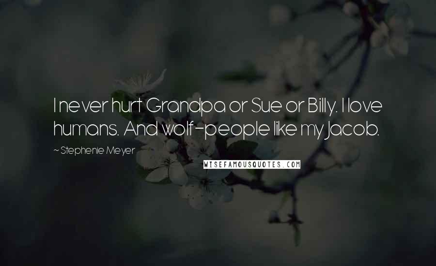 Stephenie Meyer Quotes: I never hurt Grandpa or Sue or Billy. I love humans. And wolf-people like my Jacob.