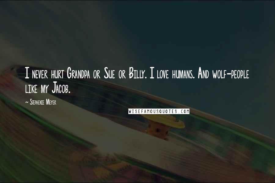 Stephenie Meyer Quotes: I never hurt Grandpa or Sue or Billy. I love humans. And wolf-people like my Jacob.