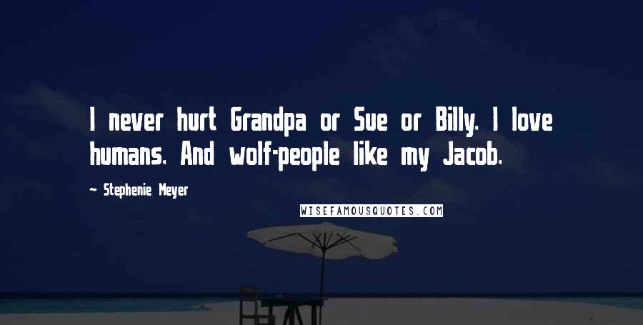 Stephenie Meyer Quotes: I never hurt Grandpa or Sue or Billy. I love humans. And wolf-people like my Jacob.