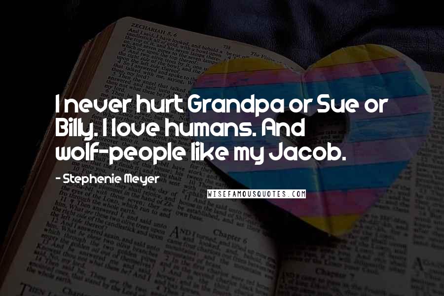 Stephenie Meyer Quotes: I never hurt Grandpa or Sue or Billy. I love humans. And wolf-people like my Jacob.