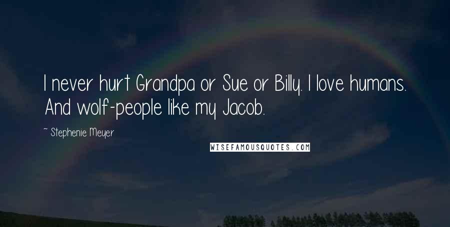 Stephenie Meyer Quotes: I never hurt Grandpa or Sue or Billy. I love humans. And wolf-people like my Jacob.