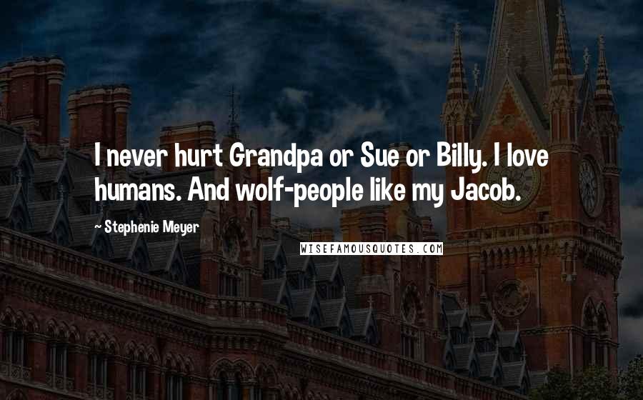 Stephenie Meyer Quotes: I never hurt Grandpa or Sue or Billy. I love humans. And wolf-people like my Jacob.