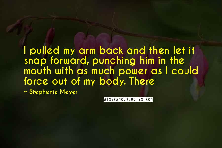 Stephenie Meyer Quotes: I pulled my arm back and then let it snap forward, punching him in the mouth with as much power as I could force out of my body. There