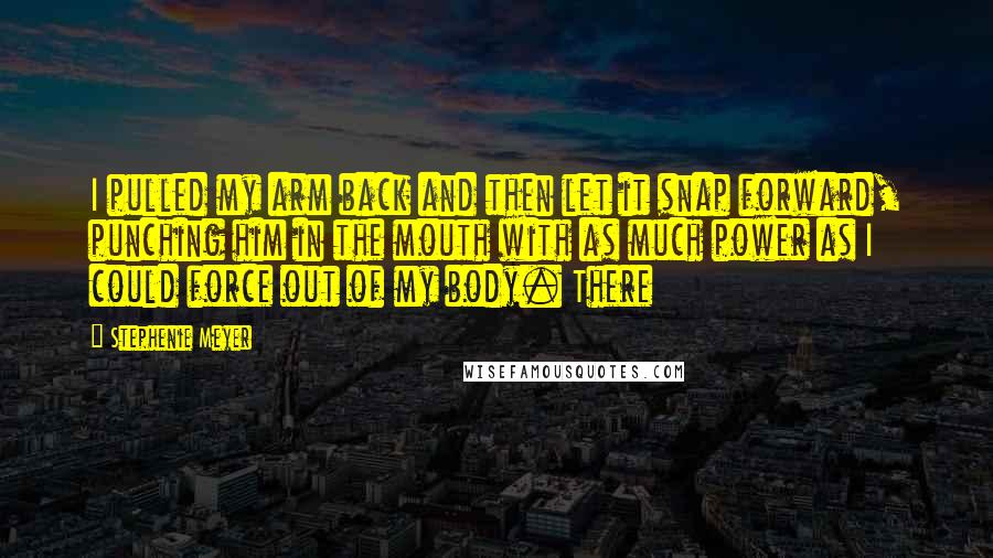 Stephenie Meyer Quotes: I pulled my arm back and then let it snap forward, punching him in the mouth with as much power as I could force out of my body. There