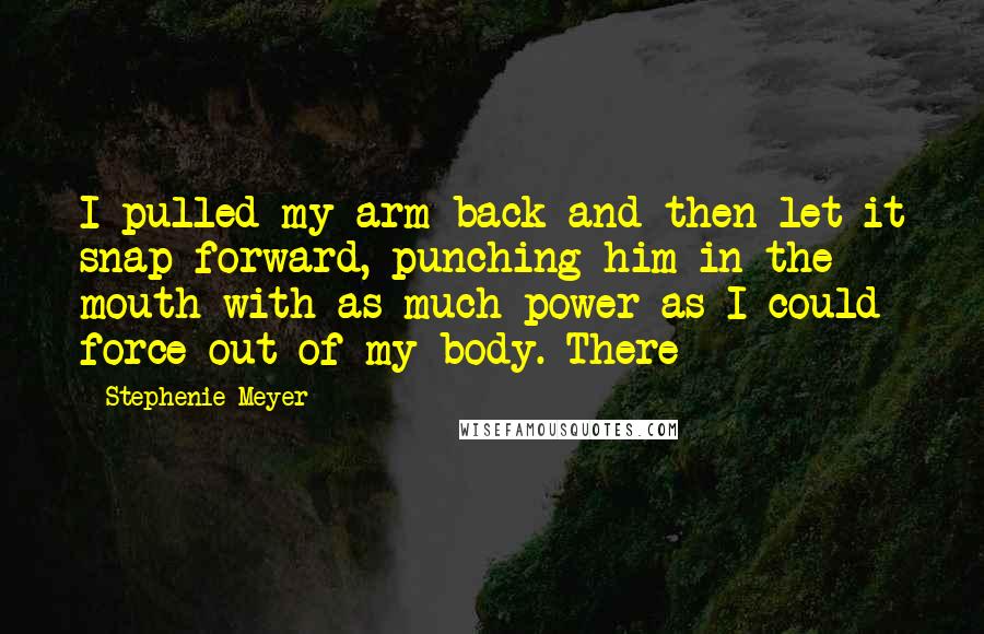 Stephenie Meyer Quotes: I pulled my arm back and then let it snap forward, punching him in the mouth with as much power as I could force out of my body. There