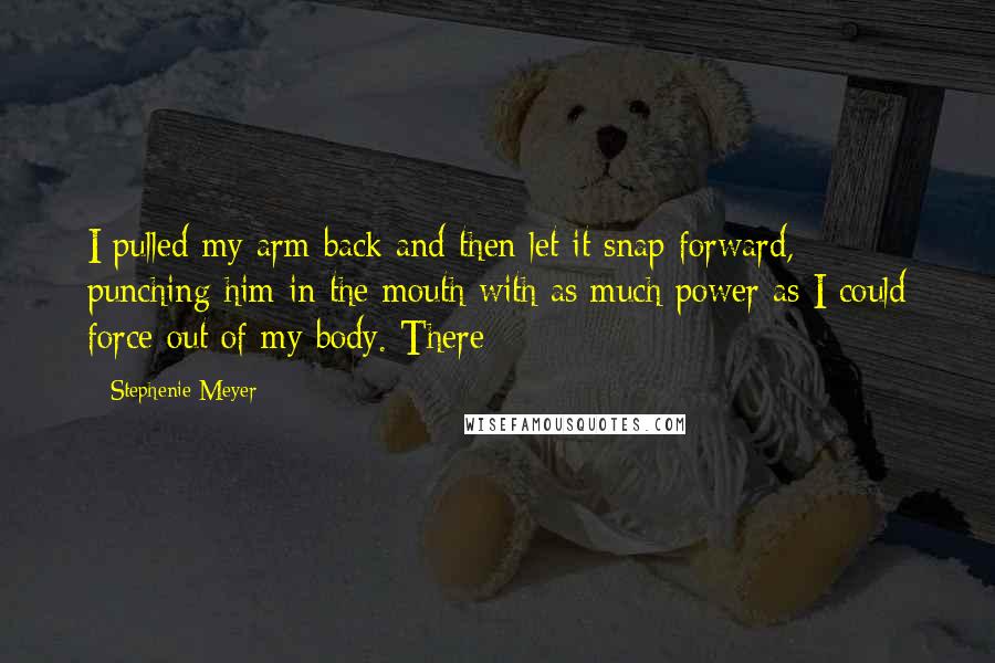 Stephenie Meyer Quotes: I pulled my arm back and then let it snap forward, punching him in the mouth with as much power as I could force out of my body. There