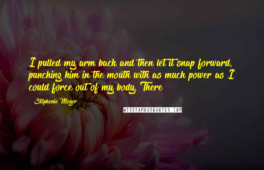 Stephenie Meyer Quotes: I pulled my arm back and then let it snap forward, punching him in the mouth with as much power as I could force out of my body. There