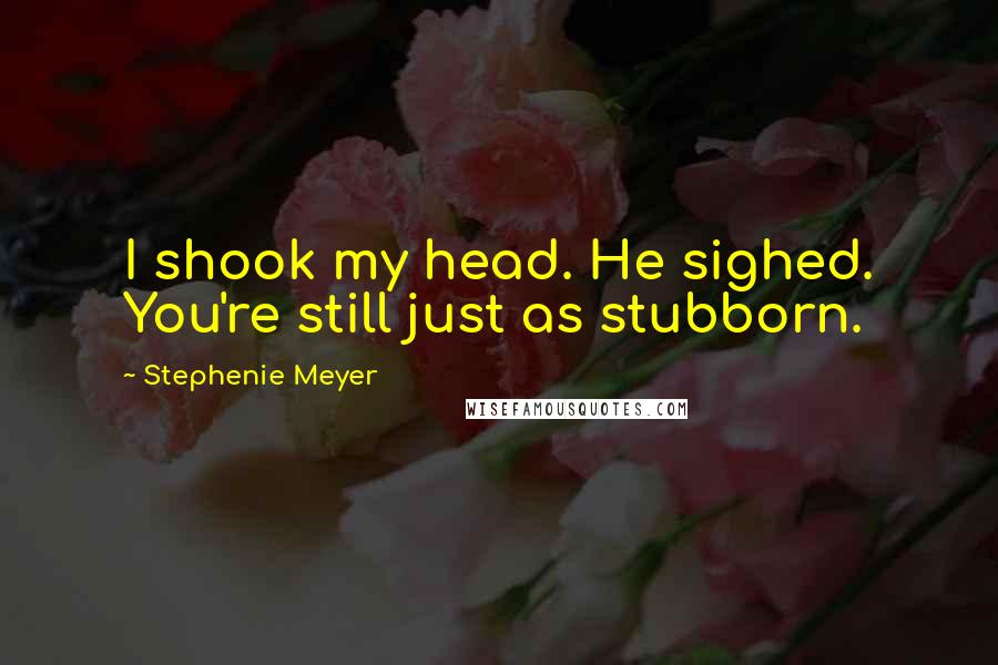 Stephenie Meyer Quotes: I shook my head. He sighed. You're still just as stubborn.