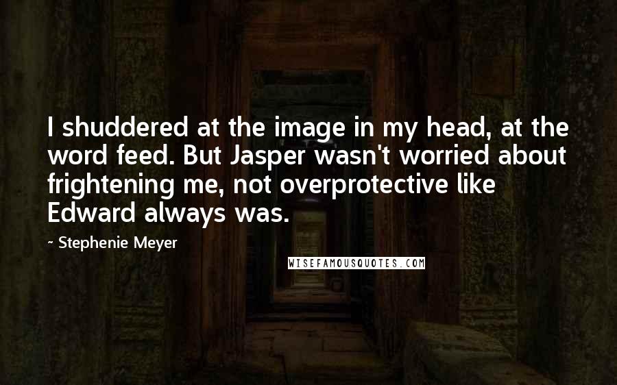 Stephenie Meyer Quotes: I shuddered at the image in my head, at the word feed. But Jasper wasn't worried about frightening me, not overprotective like Edward always was.