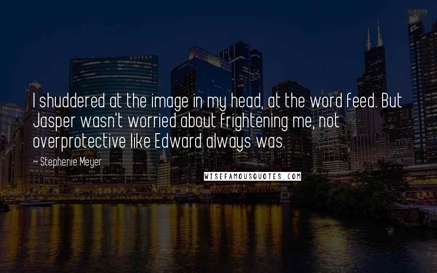 Stephenie Meyer Quotes: I shuddered at the image in my head, at the word feed. But Jasper wasn't worried about frightening me, not overprotective like Edward always was.