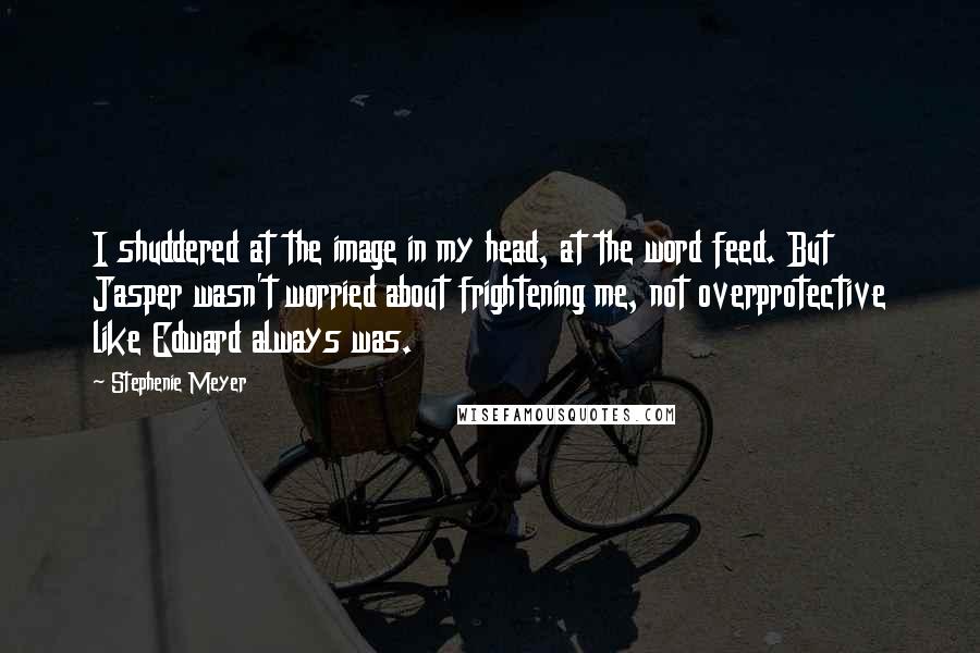 Stephenie Meyer Quotes: I shuddered at the image in my head, at the word feed. But Jasper wasn't worried about frightening me, not overprotective like Edward always was.