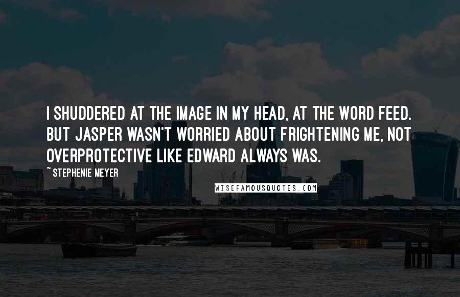 Stephenie Meyer Quotes: I shuddered at the image in my head, at the word feed. But Jasper wasn't worried about frightening me, not overprotective like Edward always was.