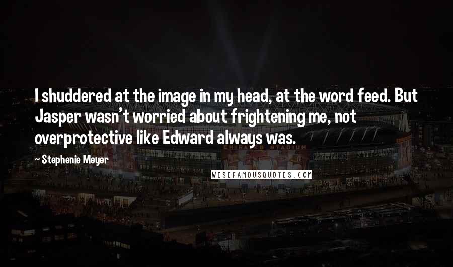 Stephenie Meyer Quotes: I shuddered at the image in my head, at the word feed. But Jasper wasn't worried about frightening me, not overprotective like Edward always was.