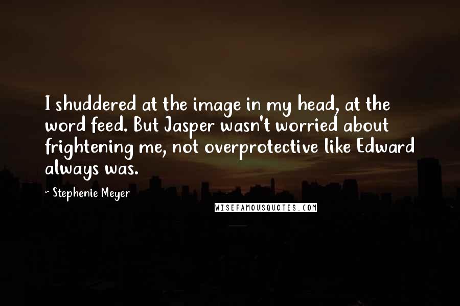 Stephenie Meyer Quotes: I shuddered at the image in my head, at the word feed. But Jasper wasn't worried about frightening me, not overprotective like Edward always was.
