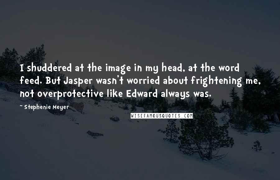 Stephenie Meyer Quotes: I shuddered at the image in my head, at the word feed. But Jasper wasn't worried about frightening me, not overprotective like Edward always was.
