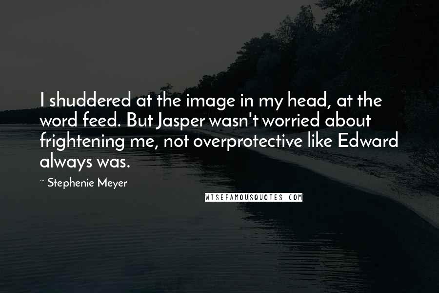 Stephenie Meyer Quotes: I shuddered at the image in my head, at the word feed. But Jasper wasn't worried about frightening me, not overprotective like Edward always was.