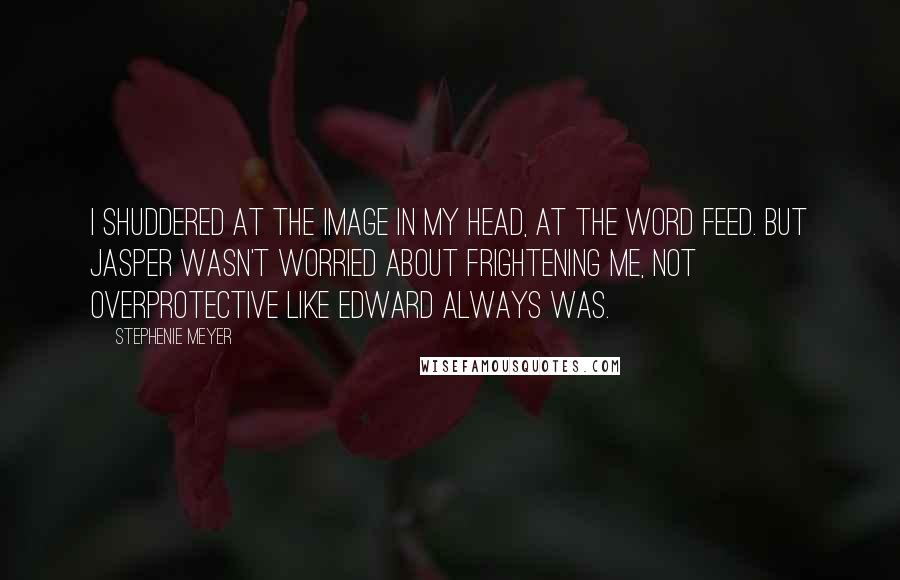 Stephenie Meyer Quotes: I shuddered at the image in my head, at the word feed. But Jasper wasn't worried about frightening me, not overprotective like Edward always was.