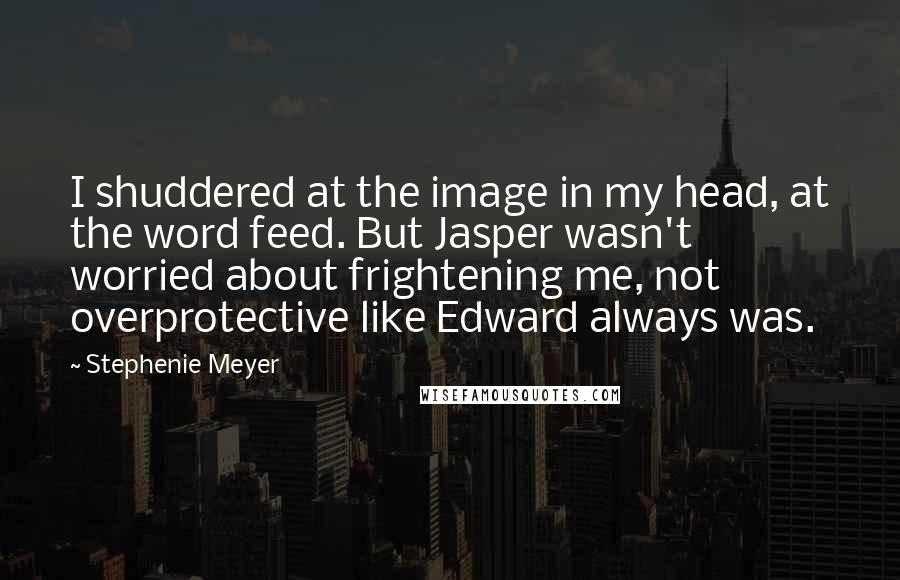 Stephenie Meyer Quotes: I shuddered at the image in my head, at the word feed. But Jasper wasn't worried about frightening me, not overprotective like Edward always was.