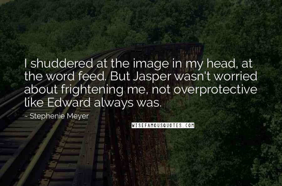 Stephenie Meyer Quotes: I shuddered at the image in my head, at the word feed. But Jasper wasn't worried about frightening me, not overprotective like Edward always was.