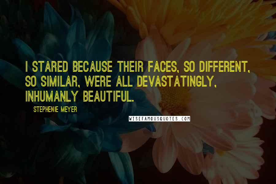 Stephenie Meyer Quotes: I stared because their faces, so different, so similar, were all devastatingly, inhumanly beautiful.