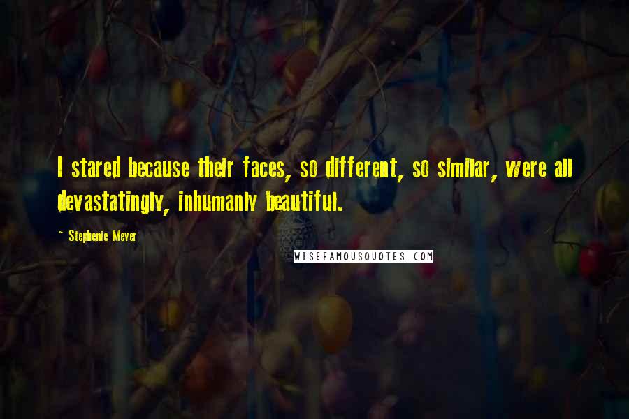 Stephenie Meyer Quotes: I stared because their faces, so different, so similar, were all devastatingly, inhumanly beautiful.