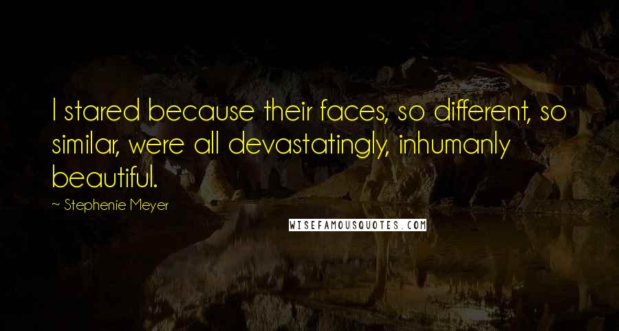 Stephenie Meyer Quotes: I stared because their faces, so different, so similar, were all devastatingly, inhumanly beautiful.