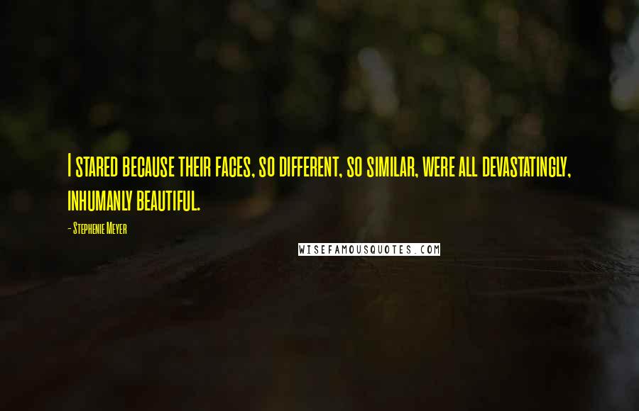 Stephenie Meyer Quotes: I stared because their faces, so different, so similar, were all devastatingly, inhumanly beautiful.