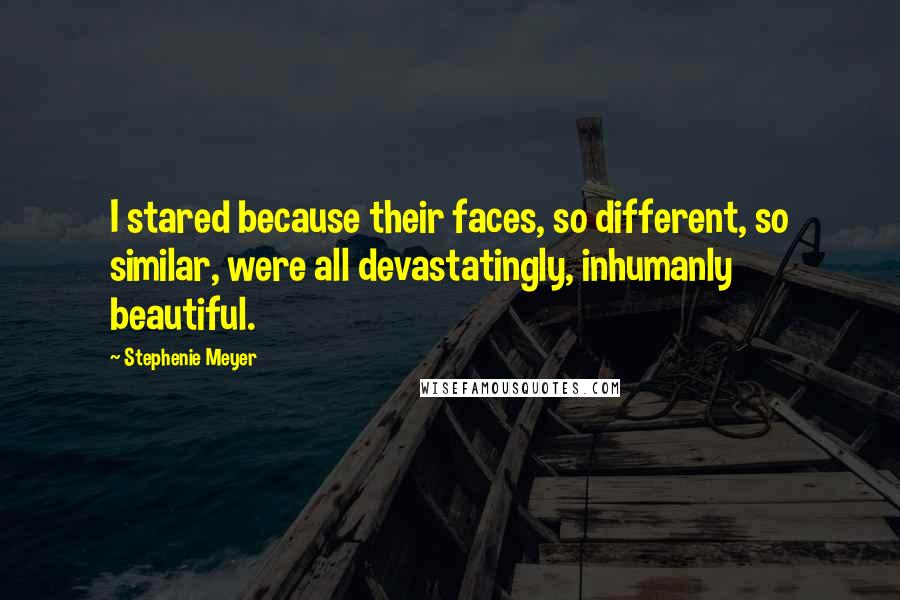 Stephenie Meyer Quotes: I stared because their faces, so different, so similar, were all devastatingly, inhumanly beautiful.