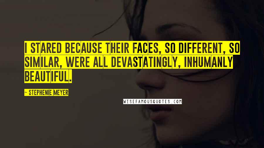 Stephenie Meyer Quotes: I stared because their faces, so different, so similar, were all devastatingly, inhumanly beautiful.