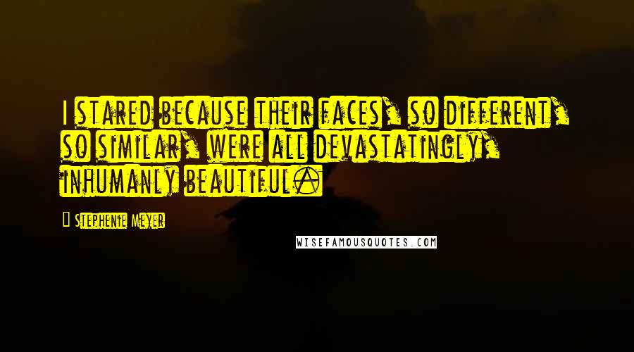 Stephenie Meyer Quotes: I stared because their faces, so different, so similar, were all devastatingly, inhumanly beautiful.