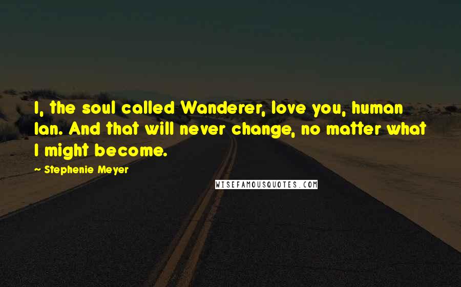 Stephenie Meyer Quotes: I, the soul called Wanderer, love you, human Ian. And that will never change, no matter what I might become.