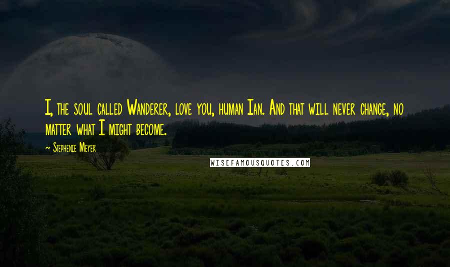 Stephenie Meyer Quotes: I, the soul called Wanderer, love you, human Ian. And that will never change, no matter what I might become.