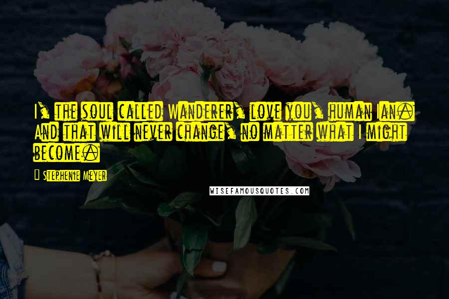 Stephenie Meyer Quotes: I, the soul called Wanderer, love you, human Ian. And that will never change, no matter what I might become.