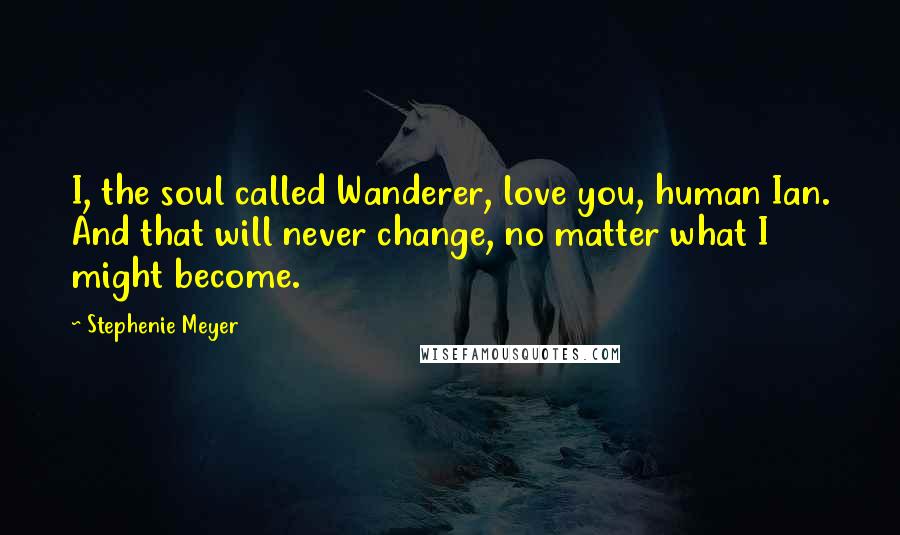 Stephenie Meyer Quotes: I, the soul called Wanderer, love you, human Ian. And that will never change, no matter what I might become.