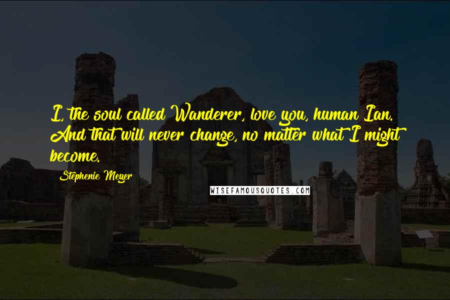 Stephenie Meyer Quotes: I, the soul called Wanderer, love you, human Ian. And that will never change, no matter what I might become.