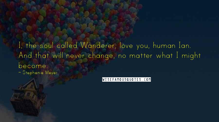 Stephenie Meyer Quotes: I, the soul called Wanderer, love you, human Ian. And that will never change, no matter what I might become.