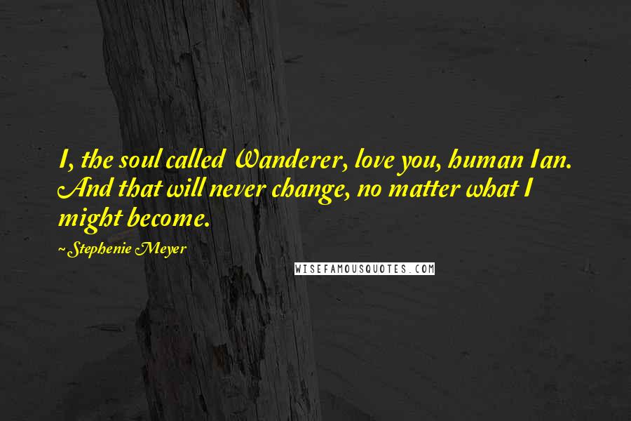 Stephenie Meyer Quotes: I, the soul called Wanderer, love you, human Ian. And that will never change, no matter what I might become.