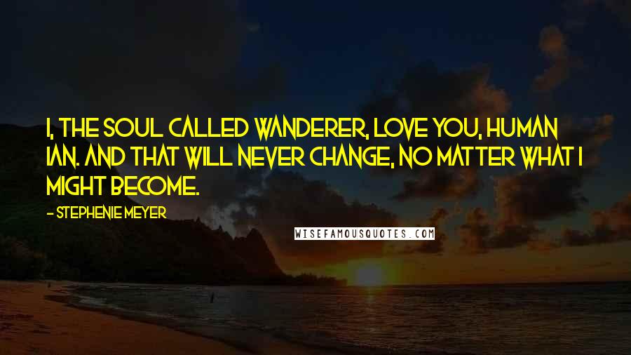 Stephenie Meyer Quotes: I, the soul called Wanderer, love you, human Ian. And that will never change, no matter what I might become.