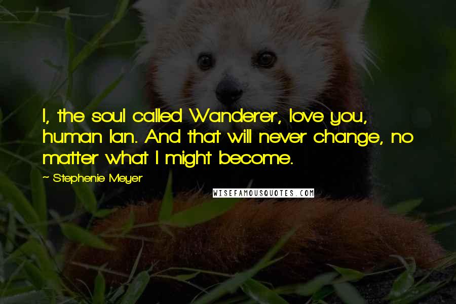 Stephenie Meyer Quotes: I, the soul called Wanderer, love you, human Ian. And that will never change, no matter what I might become.