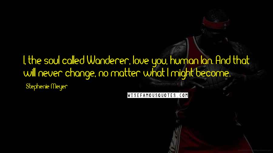 Stephenie Meyer Quotes: I, the soul called Wanderer, love you, human Ian. And that will never change, no matter what I might become.