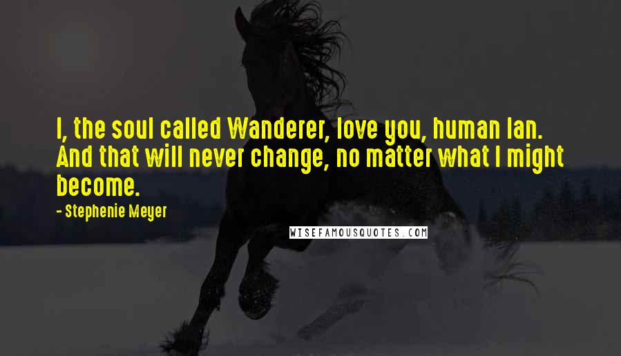 Stephenie Meyer Quotes: I, the soul called Wanderer, love you, human Ian. And that will never change, no matter what I might become.