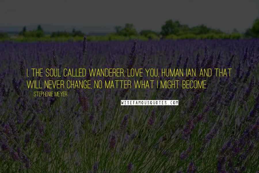 Stephenie Meyer Quotes: I, the soul called Wanderer, love you, human Ian. And that will never change, no matter what I might become.