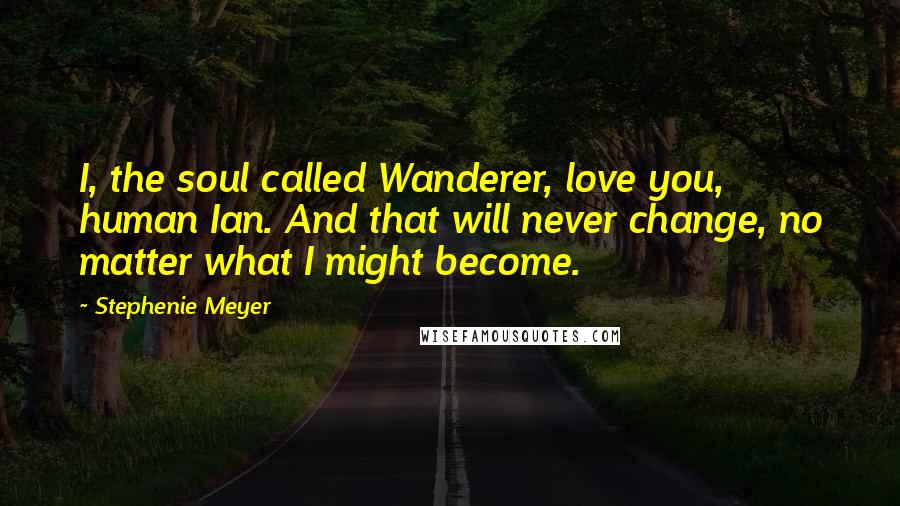 Stephenie Meyer Quotes: I, the soul called Wanderer, love you, human Ian. And that will never change, no matter what I might become.