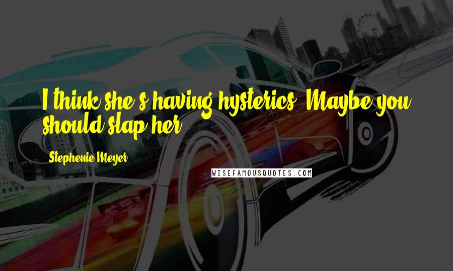 Stephenie Meyer Quotes: I think she's having hysterics. Maybe you should slap her.