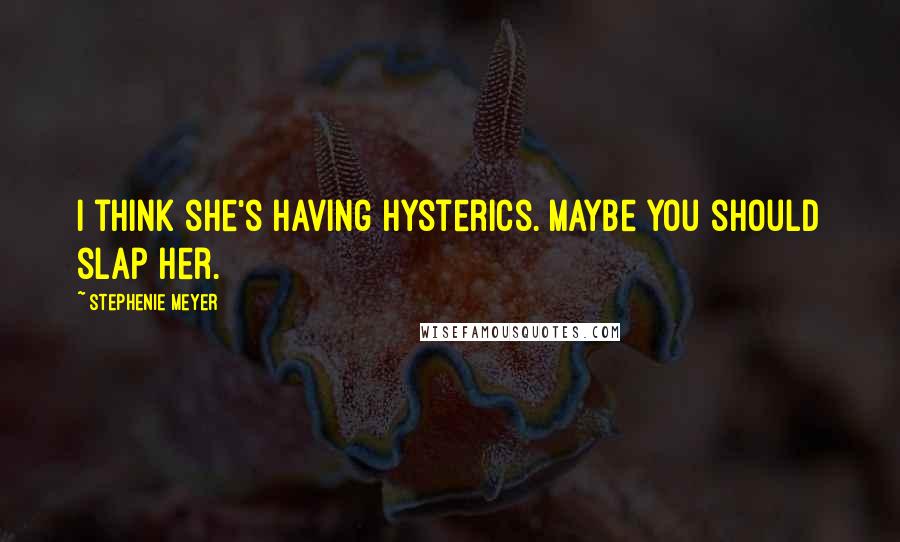 Stephenie Meyer Quotes: I think she's having hysterics. Maybe you should slap her.