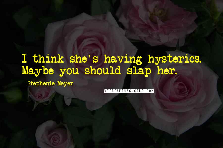 Stephenie Meyer Quotes: I think she's having hysterics. Maybe you should slap her.