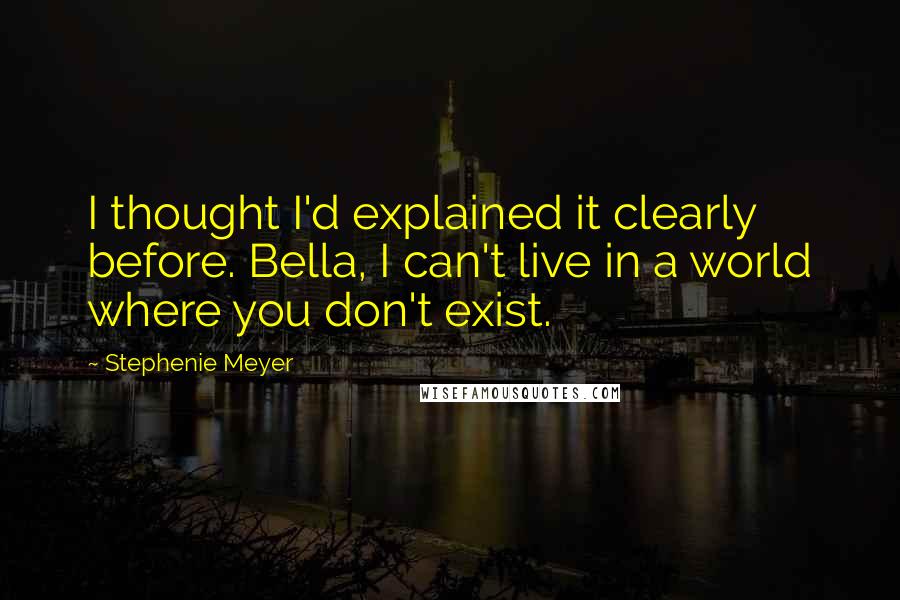 Stephenie Meyer Quotes: I thought I'd explained it clearly before. Bella, I can't live in a world where you don't exist.